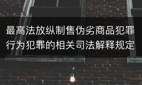 最高法放纵制售伪劣商品犯罪行为犯罪的相关司法解释规定包括什么重要内容