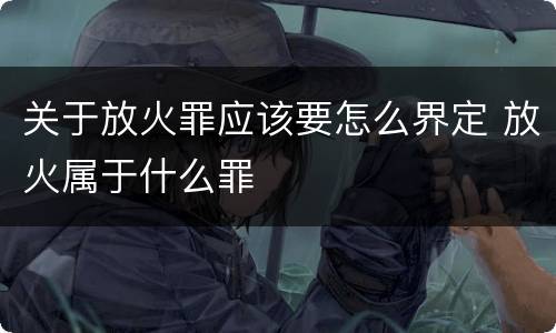 关于放火罪应该要怎么界定 放火属于什么罪