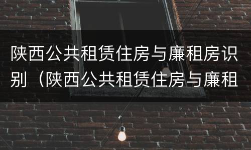 陕西公共租赁住房与廉租房识别（陕西公共租赁住房与廉租房识别标准）
