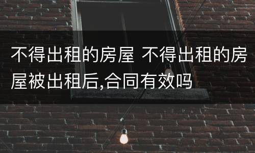 不得出租的房屋 不得出租的房屋被出租后,合同有效吗