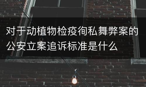 对于动植物检疫徇私舞弊案的公安立案追诉标准是什么