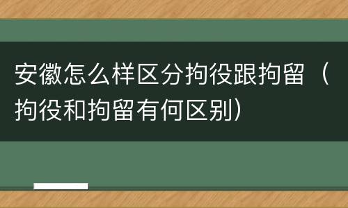 安徽怎么样区分拘役跟拘留（拘役和拘留有何区别）