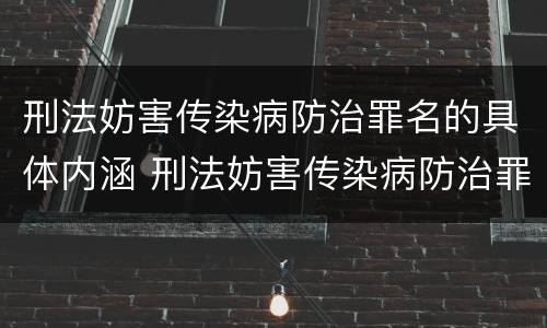 刑法妨害传染病防治罪名的具体内涵 刑法妨害传染病防治罪名的具体内涵是