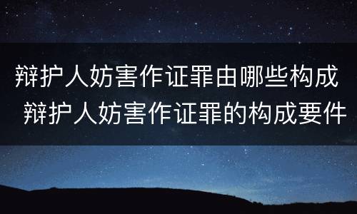 辩护人妨害作证罪由哪些构成 辩护人妨害作证罪的构成要件