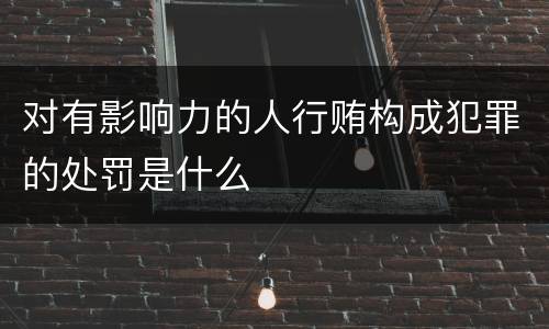 对有影响力的人行贿构成犯罪的处罚是什么