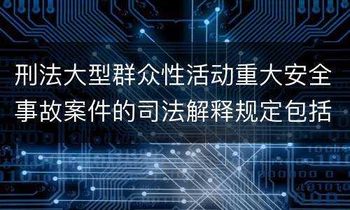 刑法大型群众性活动重大安全事故案件的司法解释规定包括哪些内容