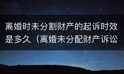 离婚时未分割财产的起诉时效是多久（离婚未分配财产诉讼时效为几年）
