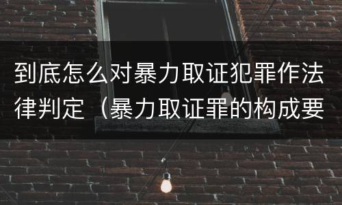 到底怎么对暴力取证犯罪作法律判定（暴力取证罪的构成要件）