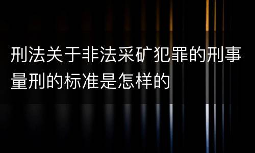 刑法关于非法采矿犯罪的刑事量刑的标准是怎样的