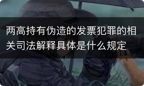 两高持有伪造的发票犯罪的相关司法解释具体是什么规定