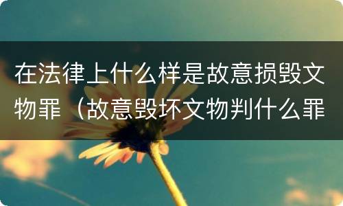 在法律上什么样是故意损毁文物罪（故意毁坏文物判什么罪）