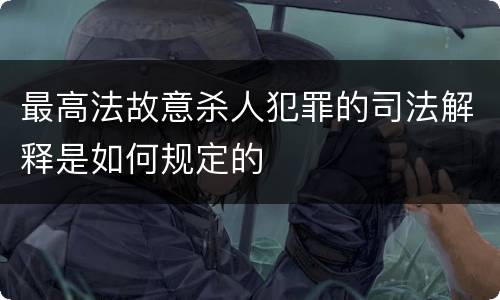 最高法故意杀人犯罪的司法解释是如何规定的