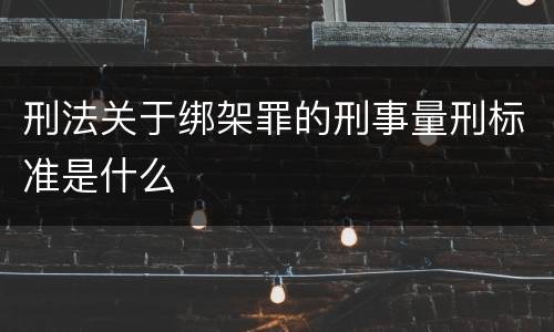 刑法关于绑架罪的刑事量刑标准是什么