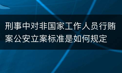 刑事中对非国家工作人员行贿案公安立案标准是如何规定