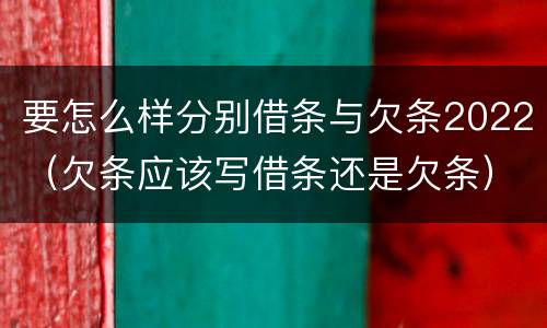 要怎么样分别借条与欠条2022（欠条应该写借条还是欠条）