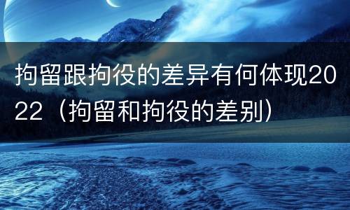 拘留跟拘役的差异有何体现2022（拘留和拘役的差别）