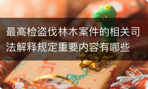 最高检盗伐林木案件的相关司法解释规定重要内容有哪些