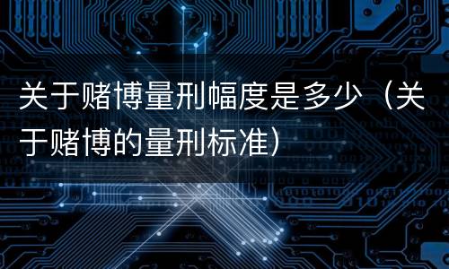关于赌博量刑幅度是多少（关于赌博的量刑标准）