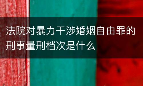 法院对暴力干涉婚姻自由罪的刑事量刑档次是什么