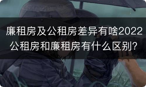 廉租房及公租房差异有啥2022 公租房和廉租房有什么区别?2019年的