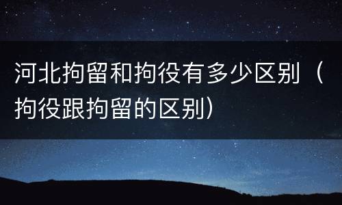 河北拘留和拘役有多少区别（拘役跟拘留的区别）
