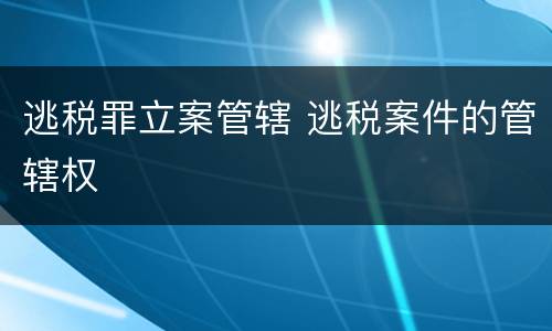 逃税罪立案管辖 逃税案件的管辖权