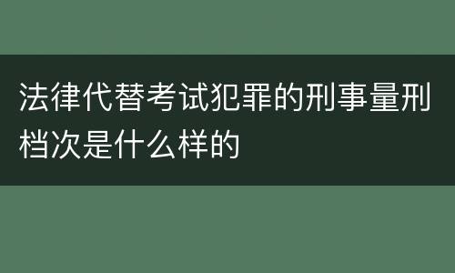 法律代替考试犯罪的刑事量刑档次是什么样的