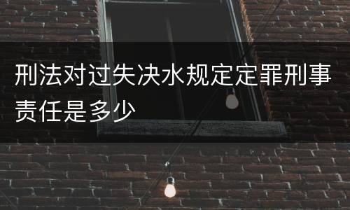 刑法对过失决水规定定罪刑事责任是多少