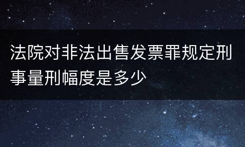 法院对非法出售发票罪规定刑事量刑幅度是多少