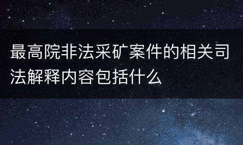 最高院非法采矿案件的相关司法解释内容包括什么