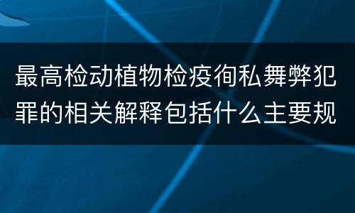 最高检动植物检疫徇私舞弊犯罪的相关解释包括什么主要规定