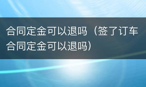 合同定金可以退吗（签了订车合同定金可以退吗）