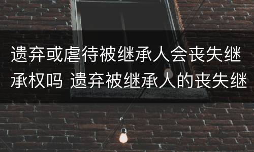 遗弃或虐待被继承人会丧失继承权吗 遗弃被继承人的丧失继承权