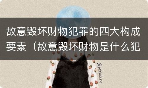 故意毁坏财物犯罪的四大构成要素（故意毁坏财物是什么犯罪类型）