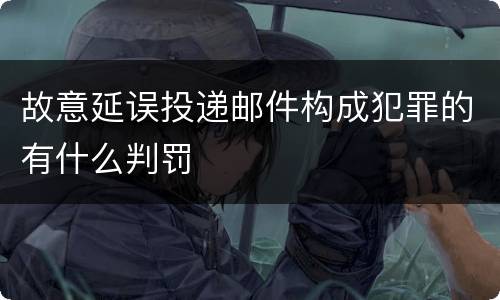 故意延误投递邮件构成犯罪的有什么判罚