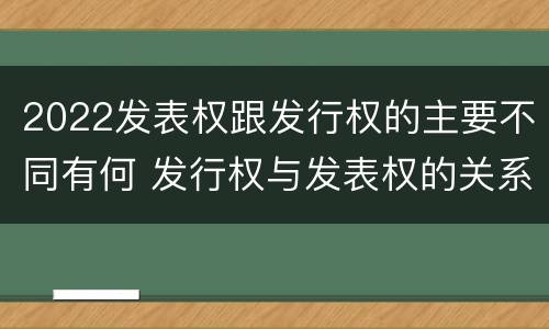 2022发表权跟发行权的主要不同有何 发行权与发表权的关系