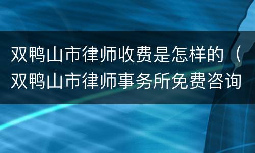 双鸭山市律师收费是怎样的（双鸭山市律师事务所免费咨询）