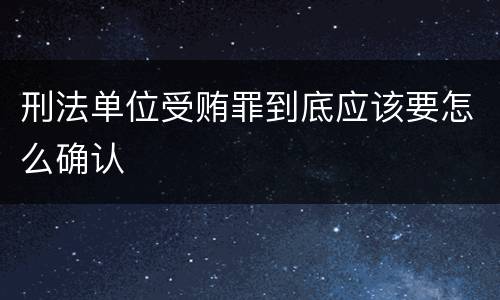 刑法单位受贿罪到底应该要怎么确认