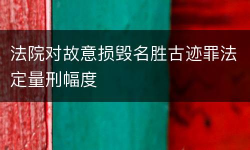 法院对故意损毁名胜古迹罪法定量刑幅度