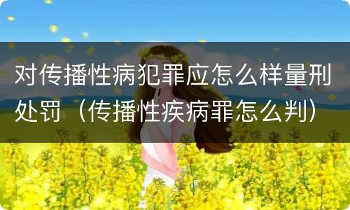 对传播性病犯罪应怎么样量刑处罚（传播性疾病罪怎么判）