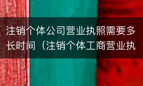 注销个体公司营业执照需要多长时间（注销个体工商营业执照需要多长时间）