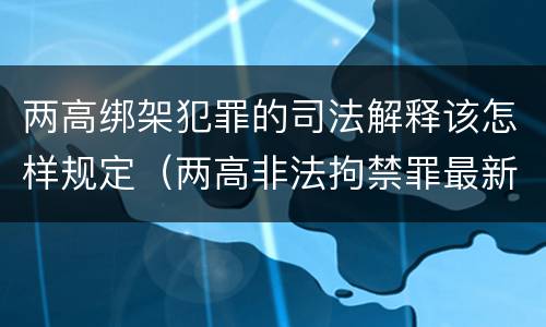 两高绑架犯罪的司法解释该怎样规定（两高非法拘禁罪最新司法解释）