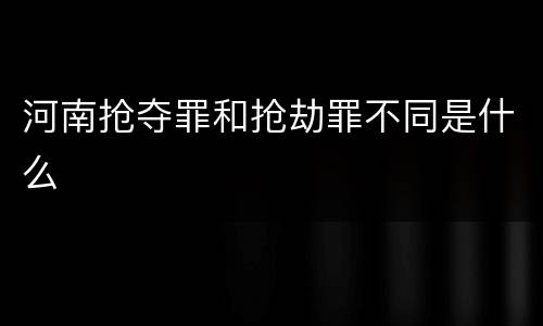 河南抢夺罪和抢劫罪不同是什么