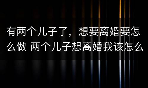 有两个儿子了，想要离婚要怎么做 两个儿子想离婚我该怎么办