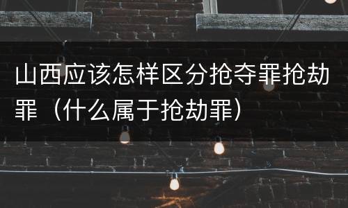 山西应该怎样区分抢夺罪抢劫罪（什么属于抢劫罪）
