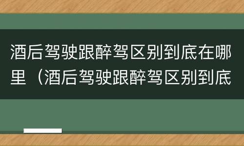 酒后驾驶跟醉驾区别到底在哪里（酒后驾驶跟醉驾区别到底在哪里呢）
