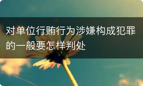 对单位行贿行为涉嫌构成犯罪的一般要怎样判处
