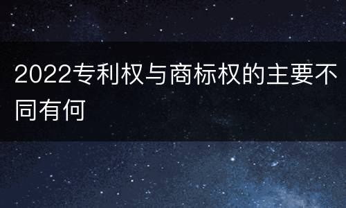 2022专利权与商标权的主要不同有何