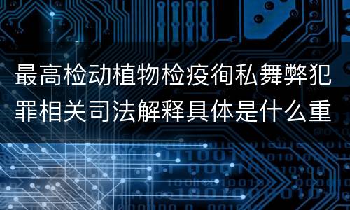 最高检动植物检疫徇私舞弊犯罪相关司法解释具体是什么重要规定