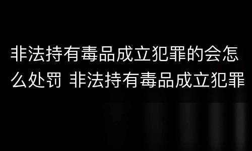 非法持有毒品成立犯罪的会怎么处罚 非法持有毒品成立犯罪的会怎么处罚呢